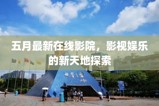 五月最新在線影院，影視娛樂的新天地探索