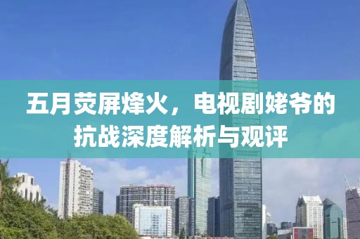 五月熒屏烽火，電視劇姥爺的抗戰深度解析與觀評