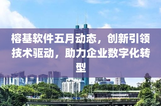 榕基軟件五月動態，創新引領技術驅動，助力企業數字化轉型