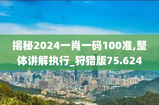 揭秘2024一肖一碼100準,整體講解執行_狩獵版75.624