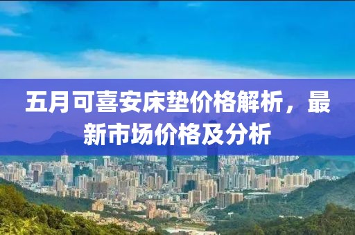 五月可喜安床墊價格解析，最新市場價格及分析