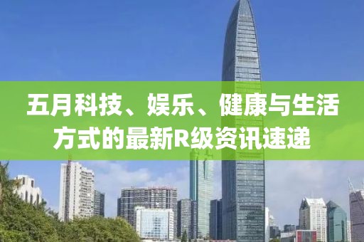 五月科技、娛樂、健康與生活方式的最新R級資訊速遞