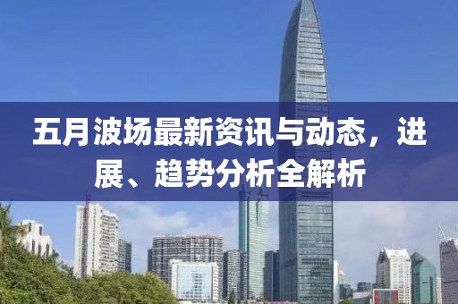 五月波場最新資訊與動態，進展、趨勢分析全解析