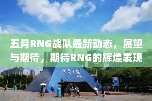 五月RNG戰(zhàn)隊最新動態(tài)，展望與期待，期待RNG的輝煌表現(xiàn)
