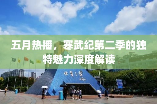 五月熱播，寒武紀(jì)第二季的獨(dú)特魅力深度解讀