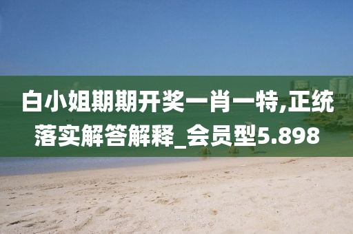 白小姐期期開獎一肖一特,正統落實解答解釋_會員型5.898