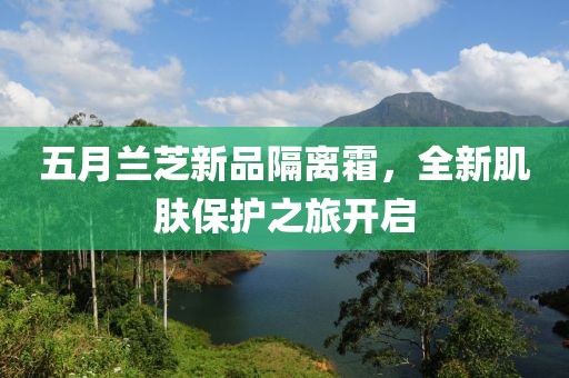 五月蘭芝新品隔離霜，全新肌膚保護(hù)之旅開啟