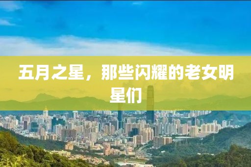 五月之星，那些閃耀的老女明星們