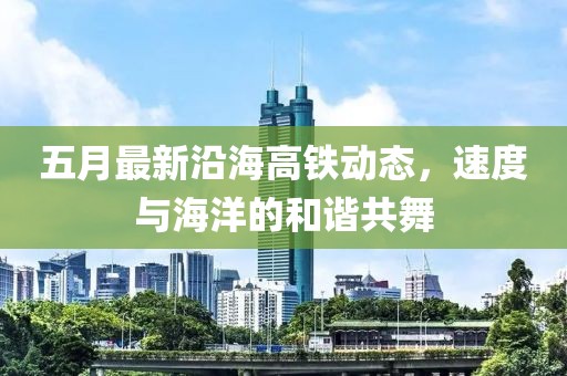 五月最新沿海高鐵動態，速度與海洋的和諧共舞