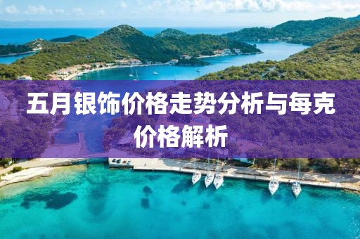 五月銀飾價格走勢分析與每克價格解析