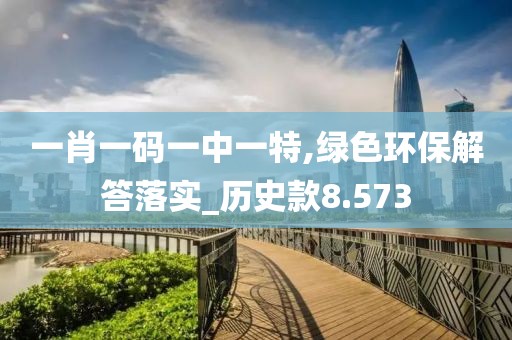 一肖一碼一中一特,綠色環保解答落實_歷史款8.573