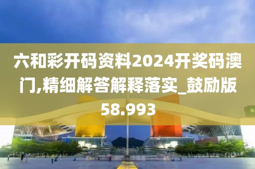 六和彩開碼資料2024開獎碼澳門,精細解答解釋落實_鼓勵版58.993