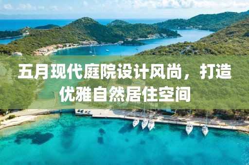 五月現代庭院設計風尚，打造優雅自然居住空間