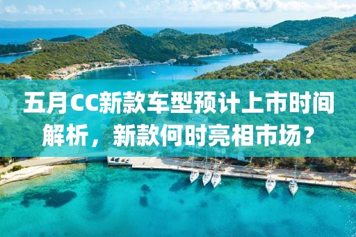 五月CC新款車型預(yù)計上市時間解析，新款何時亮相市場？