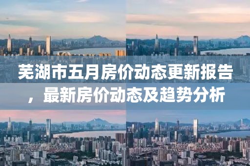 蕪湖市五月房價動態更新報告，最新房價動態及趨勢分析