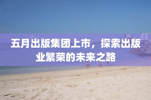 五月出版集團(tuán)上市，探索出版業(yè)繁榮的未來之路