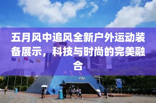 五月風中追風全新戶外運動裝備展示，科技與時尚的完美融合