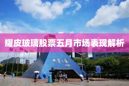 耀皮玻璃股票五月市場表現解析