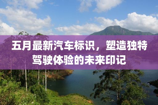 五月最新汽車標識，塑造獨特駕駛體驗的未來印記