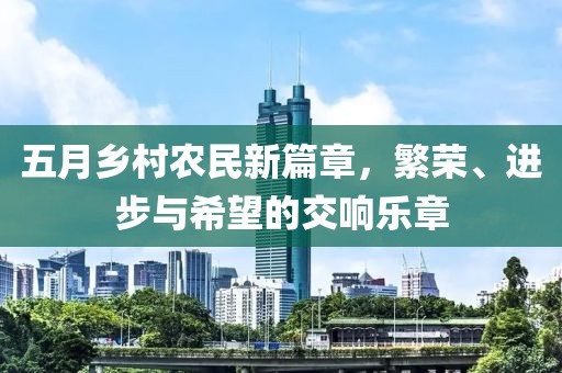 五月鄉(xiāng)村農(nóng)民新篇章，繁榮、進步與希望的交響樂章