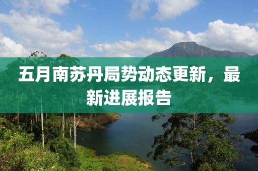 五月南蘇丹局勢動態(tài)更新，最新進(jìn)展報告