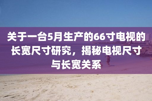 關于一臺5月生產的66寸電視的長寬尺寸研究，揭秘電視尺寸與長寬關系