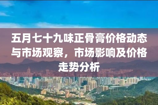 五月七十九味正骨膏價格動態與市場觀察，市場影響及價格走勢分析