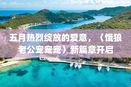 五月熱烈綻放的愛意，〈餓狼老公寵寵寵〉新篇章開啟
