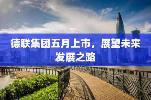 德聯集團五月上市，展望未來發展之路