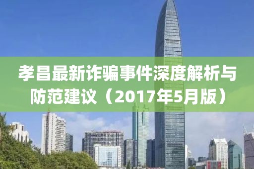 孝昌最新詐騙事件深度解析與防范建議（2017年5月版）