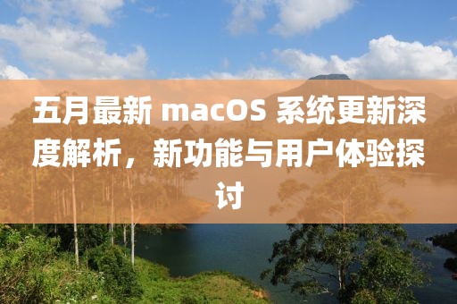 五月最新 macOS 系統(tǒng)更新深度解析，新功能與用戶體驗探討