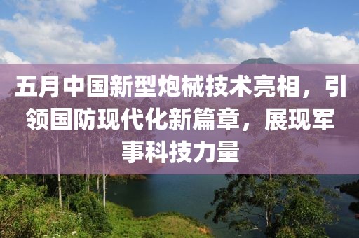 五月中國新型炮械技術(shù)亮相，引領(lǐng)國防現(xiàn)代化新篇章，展現(xiàn)軍事科技力量