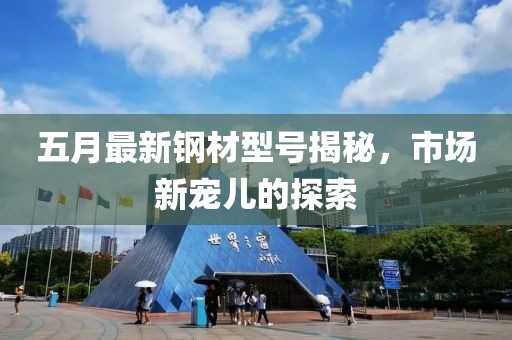 五月最新鋼材型號揭秘，市場新寵兒的探索