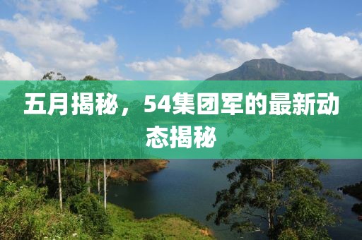 五月揭秘，54集團(tuán)軍的最新動(dòng)態(tài)揭秘