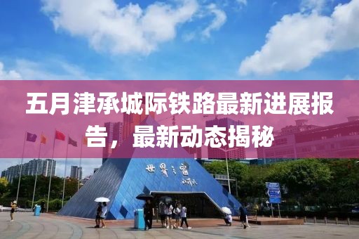五月津承城際鐵路最新進展報告，最新動態揭秘