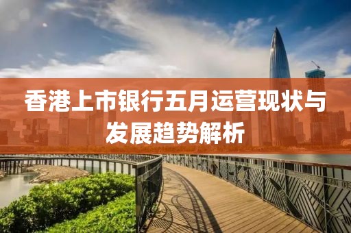 香港上市銀行五月運營現(xiàn)狀與發(fā)展趨勢解析