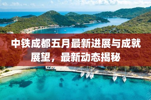 中鐵成都五月最新進展與成就展望，最新動態揭秘