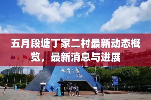 五月段塘丁家二村最新動態概覽，最新消息與進展