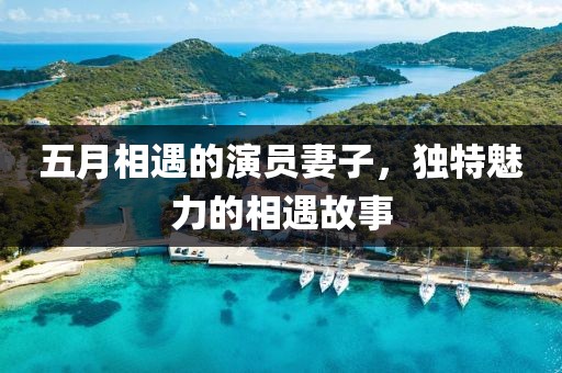 五月相遇的演員妻子，獨(dú)特魅力的相遇故事