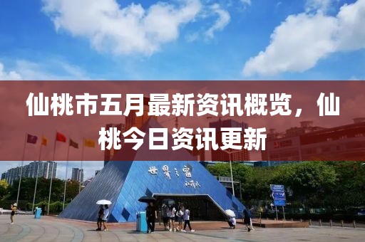 仙桃市五月最新資訊概覽，仙桃今日資訊更新