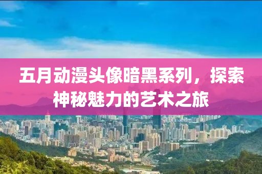 五月動漫頭像暗黑系列，探索神秘魅力的藝術(shù)之旅