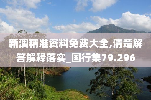 新澳精準資料免費大全,清楚解答解釋落實_國行集79.296