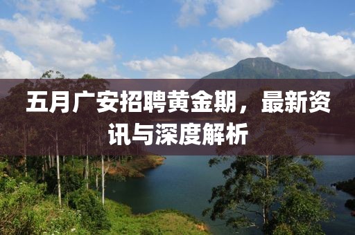 五月廣安招聘黃金期，最新資訊與深度解析
