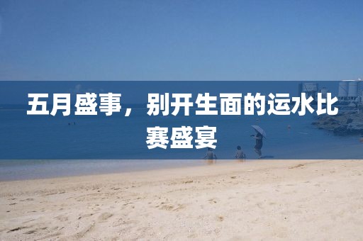 五月盛事，別開生面的運水比賽盛宴