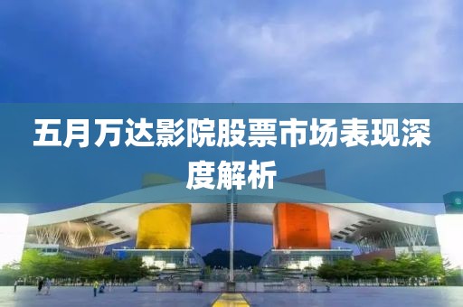 五月萬達(dá)影院股票市場表現(xiàn)深度解析