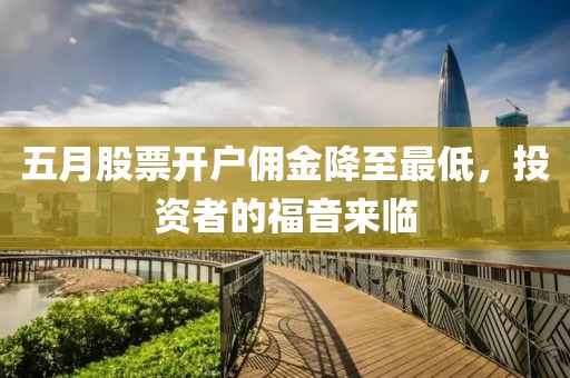 五月股票開戶傭金降至最低，投資者的福音來臨