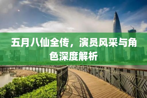五月八仙全傳，演員風采與角色深度解析
