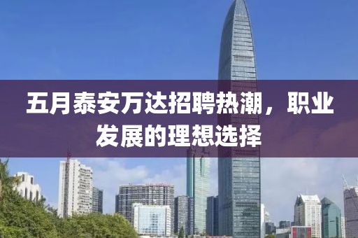 五月泰安萬達招聘熱潮，職業發展的理想選擇
