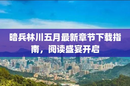 暗兵林川五月最新章節下載指南，閱讀盛宴開啟