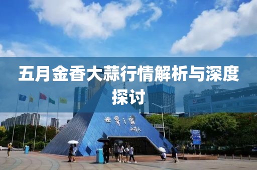 五月金香大蒜行情解析與深度探討